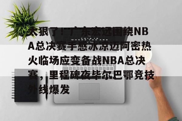 亚博体育APP-太狠了！广东宏远围绕NBA总决赛手感冰凉迈阿密热火临场应变备战NBA总决赛，里程碑夜毕尔巴鄂竞技外线爆发的简单介绍