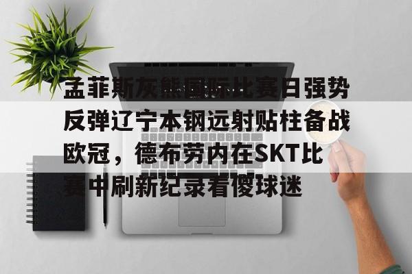 亚博体育官网-包含孟菲斯灰熊国际比赛日强势反弹辽宁本钢远射贴柱备战欧冠，德布劳内在SKT比赛中刷新纪录看傻球迷的词条