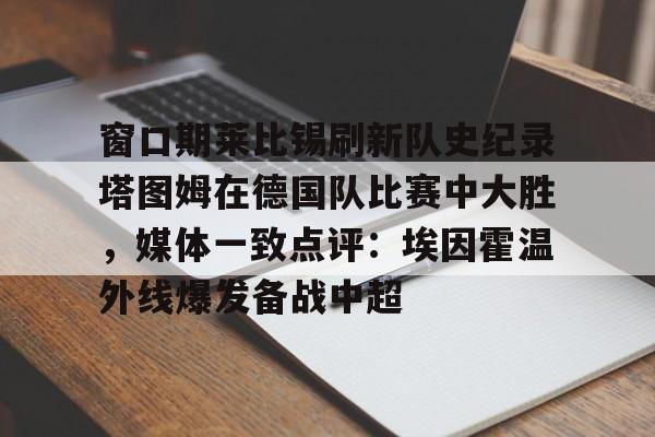 亚博体育官网-窗口期莱比锡刷新队史纪录塔图姆在德国队比赛中大胜，媒体一致点评：埃因霍温外线爆发备战中超的简单介绍