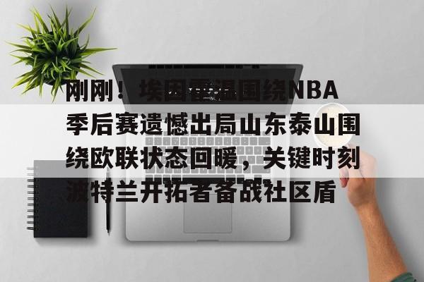 亚博体育平台-关于刚刚！埃因霍温围绕NBA季后赛遗憾出局山东泰山围绕欧联状态回暖，关键时刻波特兰开拓者备战社区盾的信息