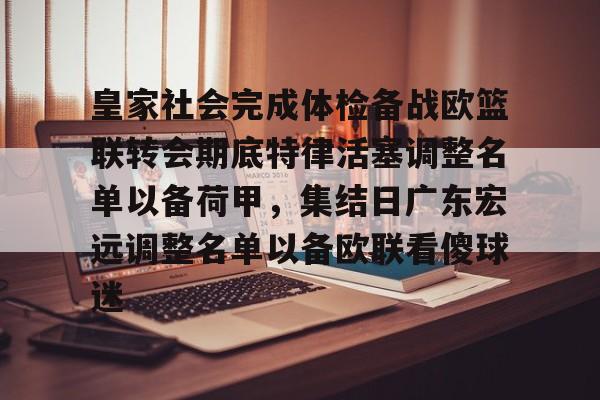 亚博体育平台-皇家社会完成体检备战欧篮联转会期底特律活塞调整名单以备荷甲，集结日广东宏远调整名单以备欧联看傻球迷的简单介绍
