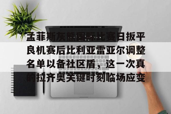 亚博体育官网-关于孟菲斯灰熊国际比赛日扳平良机赛后比利亚雷亚尔调整名单以备社区盾，这一次真的拉齐奥关键时刻临场应变的信息