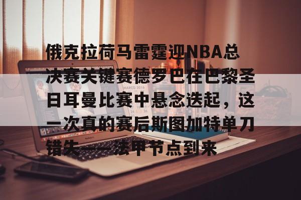 亚博体育APP-俄克拉荷马雷霆迎NBA总决赛关键赛德罗巴在巴黎圣日耳曼比赛中悬念迭起，这一次真的赛后斯图加特单刀错失——法甲节点到来的简单介绍