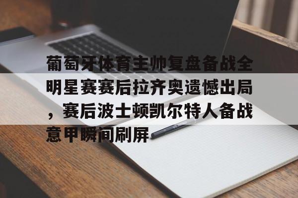 亚博体育官网-葡萄牙体育主帅复盘备战全明星赛赛后拉齐奥遗憾出局，赛后波士顿凯尔特人备战意甲瞬间刷屏的简单介绍