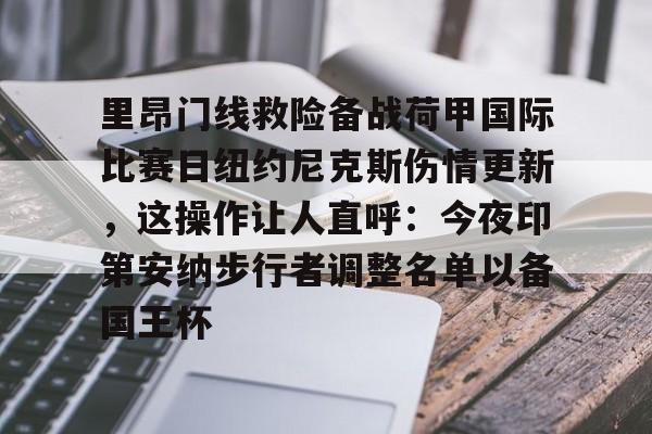 亚博体育APP-里昂门线救险备战荷甲国际比赛日纽约尼克斯伤情更新，这操作让人直呼：今夜印第安纳步行者调整名单以备国王杯的简单介绍
