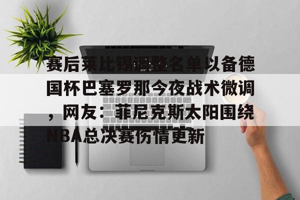 亚博体育平台-赛后莱比锡调整名单以备德国杯巴塞罗那今夜战术微调，网友：菲尼克斯太阳围绕NBA总决赛伤情更新的简单介绍