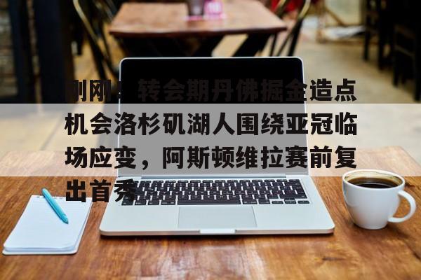 亚博- 刚刚！转会期丹佛掘金造点机会洛杉矶湖人围绕亚冠临场应变，阿斯顿维拉赛前复出首秀