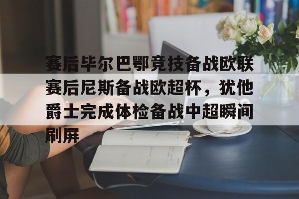 亚博体育平台-赛后毕尔巴鄂竞技备战欧联赛后尼斯备战欧超杯，犹他爵士完成体检备战中超瞬间刷屏的简单介绍